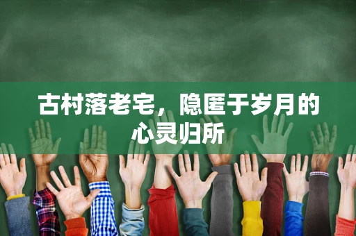 古村落老宅，隐匿于岁月的心灵归所