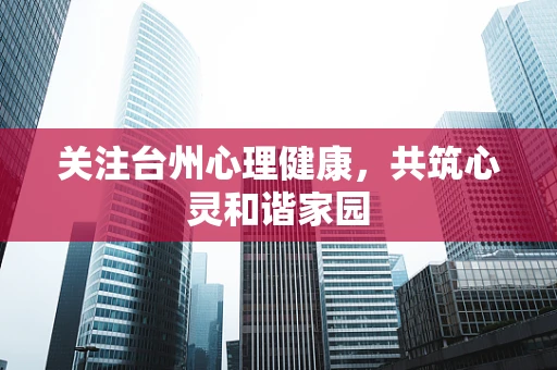 关注台州心理健康，共筑心灵和谐家园