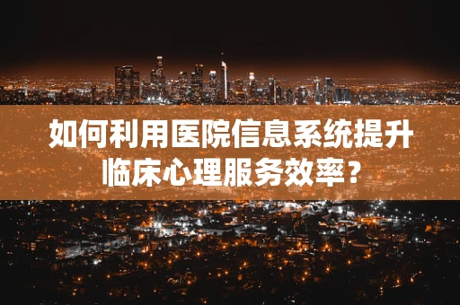 如何利用医院信息系统提升临床心理服务效率？