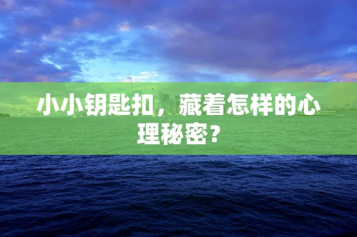 小小钥匙扣，藏着怎样的心理秘密？