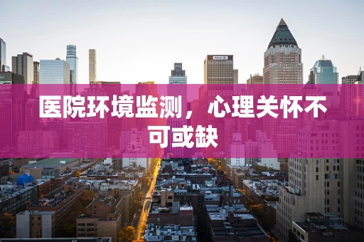 医院环境监测，心理关怀不可或缺