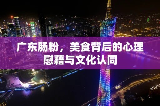 广东肠粉，美食背后的心理慰藉与文化认同