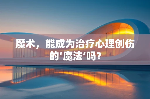 魔术，能成为治疗心理创伤的‘魔法’吗？