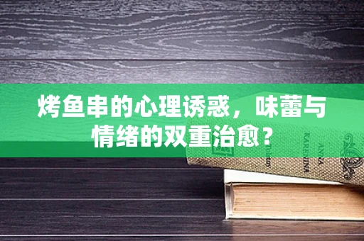 烤鱼串的心理诱惑，味蕾与情绪的双重治愈？