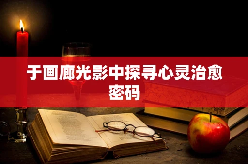 于画廊光影中探寻心灵治愈密码
