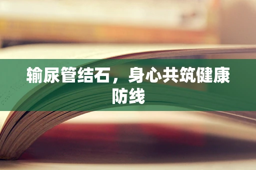 输尿管结石，身心共筑健康防线