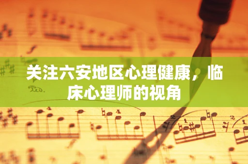 关注六安地区心理健康，临床心理师的视角