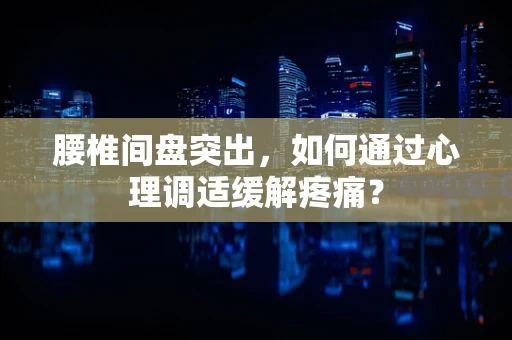 腰椎间盘突出，如何通过心理调适缓解疼痛？