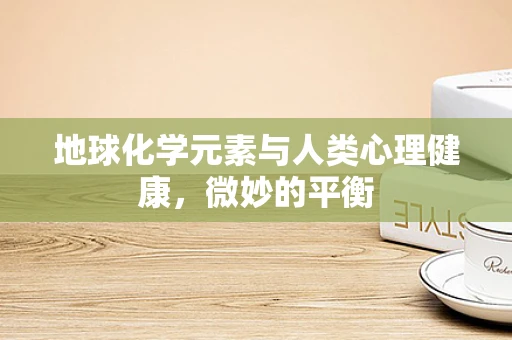 地球化学元素与人类心理健康，微妙的平衡