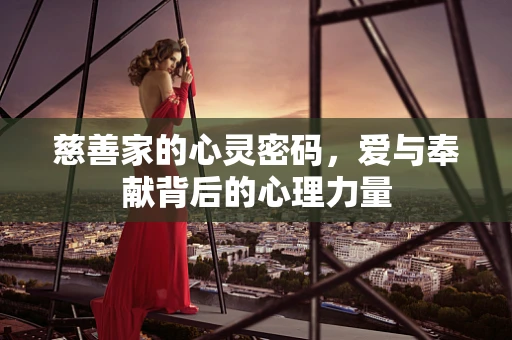 慈善家的心灵密码，爱与奉献背后的心理力量