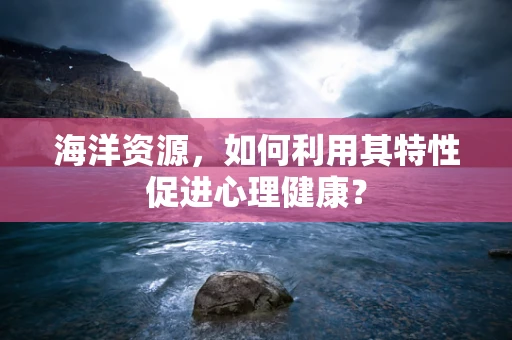 海洋资源，如何利用其特性促进心理健康？