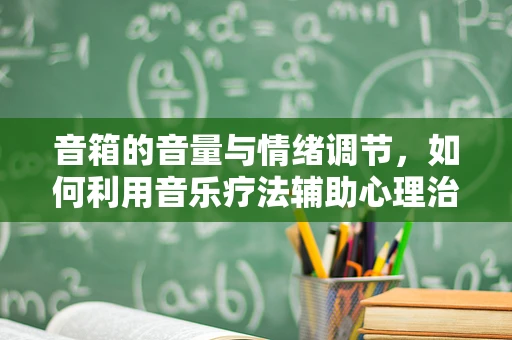 音箱的音量与情绪调节，如何利用音乐疗法辅助心理治疗？