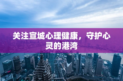 关注宣城心理健康，守护心灵的港湾