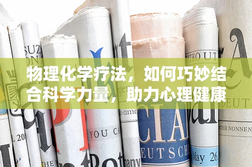 物理化学疗法，如何巧妙结合科学力量，助力心理健康？