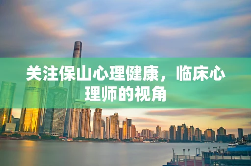 关注保山心理健康，临床心理师的视角