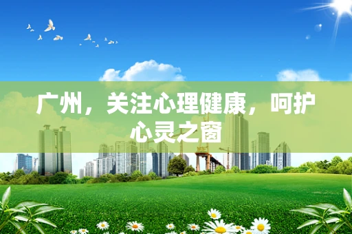 广州，关注心理健康，呵护心灵之窗