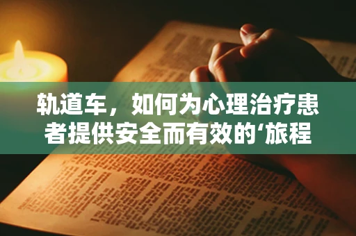 轨道车，如何为心理治疗患者提供安全而有效的‘旅程’？