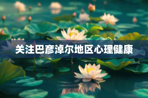关注巴彦淖尔地区心理健康