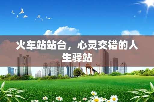 火车站站台，心灵交错的人生驿站