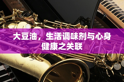 大豆油，生活调味剂与心身健康之关联