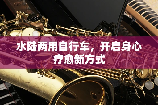 水陆两用自行车，开启身心疗愈新方式