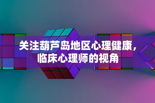 关注葫芦岛地区心理健康，临床心理师的视角