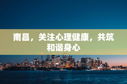 南昌，关注心理健康，共筑和谐身心