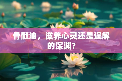 骨髓油，滋养心灵还是误解的深渊？
