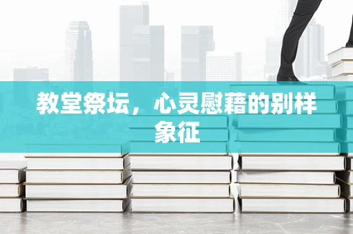 教堂祭坛，心灵慰藉的别样象征