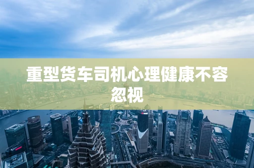 重型货车司机心理健康不容忽视
