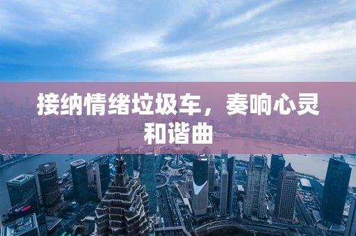 接纳情绪垃圾车，奏响心灵和谐曲