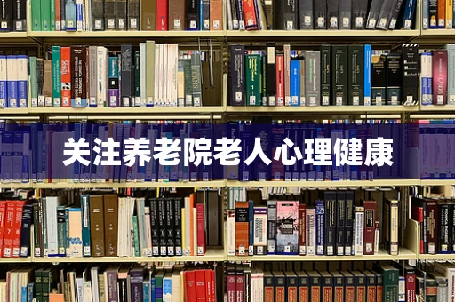 关注养老院老人心理健康