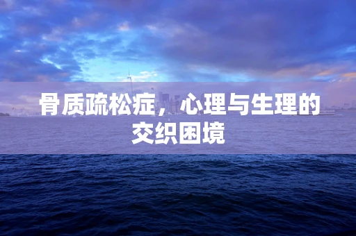 骨质疏松症，心理与生理的交织困境