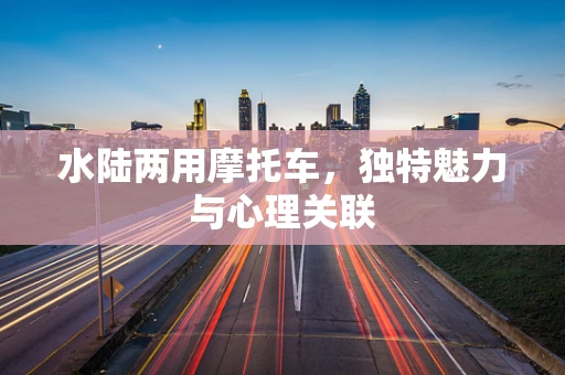 水陆两用摩托车，独特魅力与心理关联