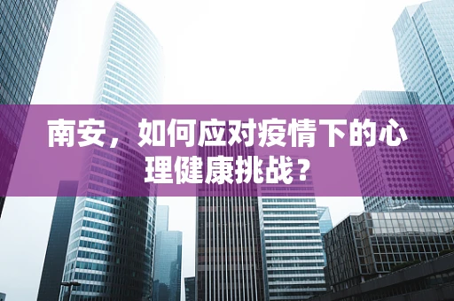 南安，如何应对疫情下的心理健康挑战？