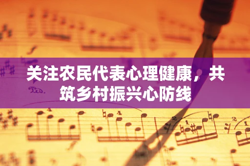 关注农民代表心理健康，共筑乡村振兴心防线