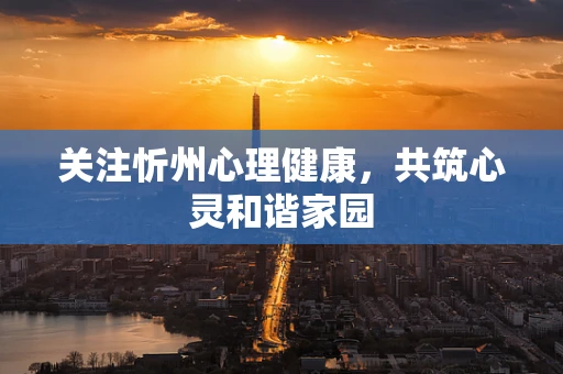 关注忻州心理健康，共筑心灵和谐家园