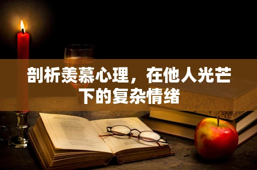 剖析羡慕心理，在他人光芒下的复杂情绪