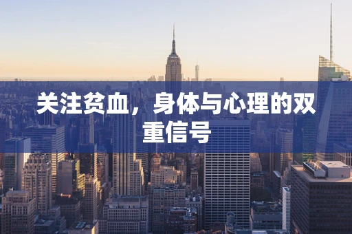 关注贫血，身体与心理的双重信号