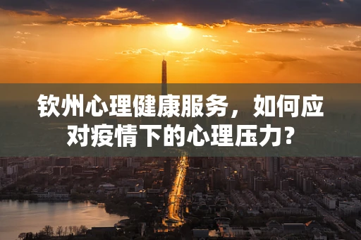 钦州心理健康服务，如何应对疫情下的心理压力？