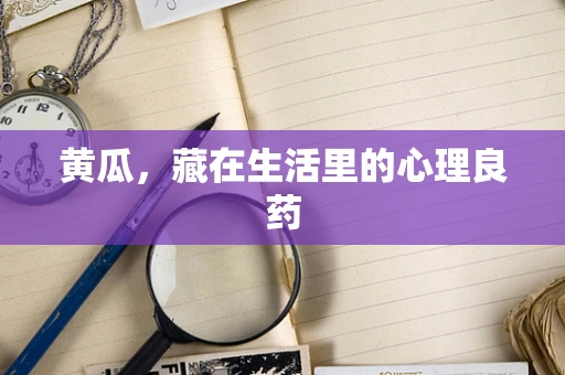 黄瓜，藏在生活里的心理良药