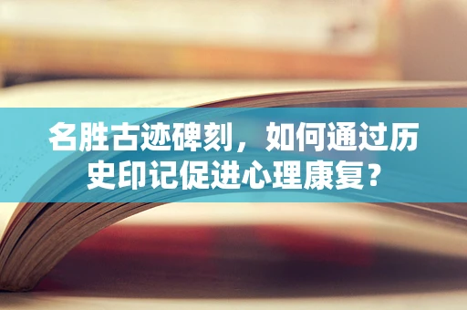 名胜古迹碑刻，如何通过历史印记促进心理康复？