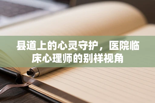 县道上的心灵守护，医院临床心理师的别样视角