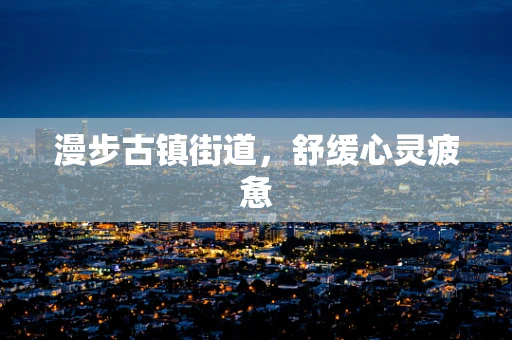 漫步古镇街道，舒缓心灵疲惫