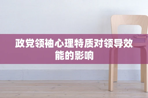 政党领袖心理特质对领导效能的影响