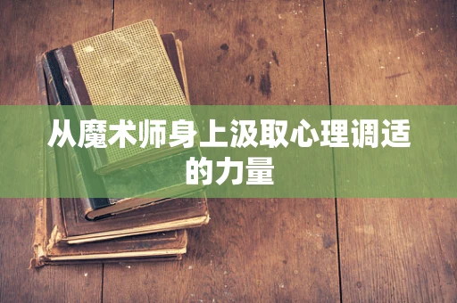 从魔术师身上汲取心理调适的力量