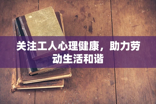 关注工人心理健康，助力劳动生活和谐