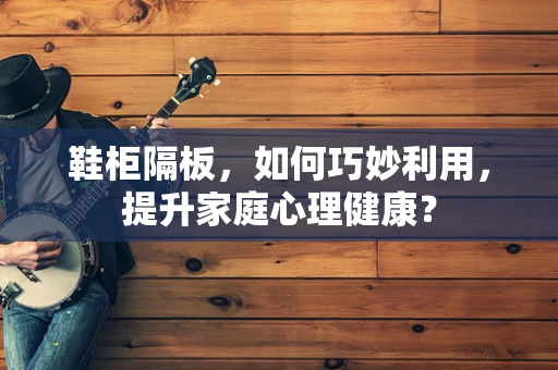 鞋柜隔板，如何巧妙利用，提升家庭心理健康？