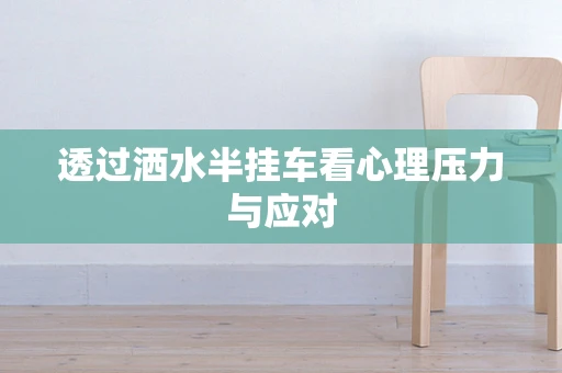 透过洒水半挂车看心理压力与应对