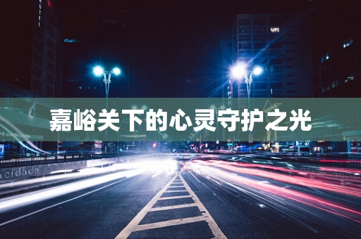 嘉峪关下的心灵守护之光